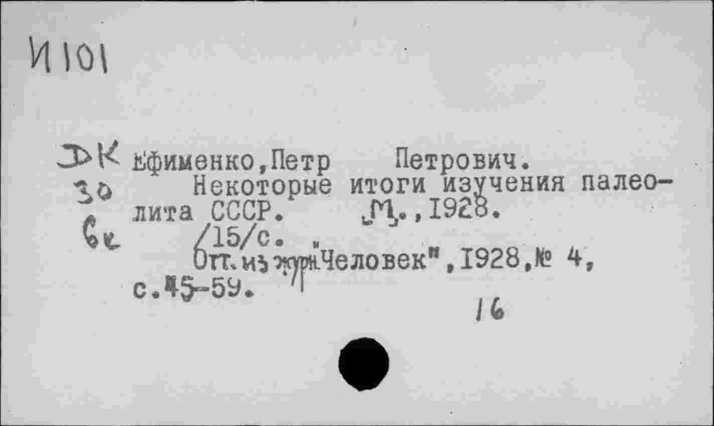 ﻿И loi
Ьфименко.Петр Петрович.
Некоторые итоги изучения палео-ç лита СССР. ЈЧ,. ,1928.
ткуиЧеловек” ,1928 ,№ 4, с.#5-59. '•
I *